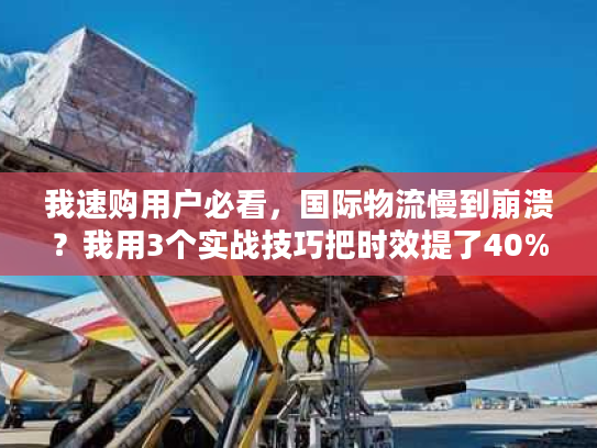 我速购用户必看，国际物流慢到崩溃？我用3个实战技巧把时效提了40%