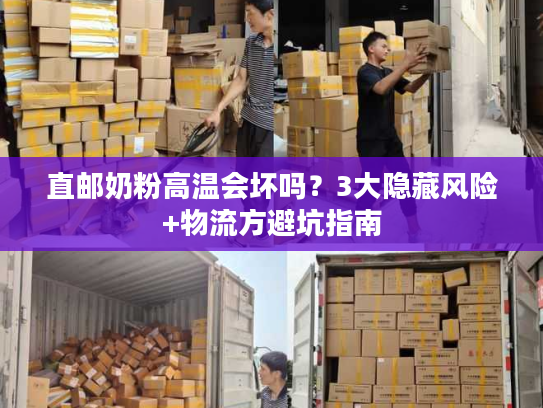 直邮奶粉高温会坏吗？3大隐藏风险+物流方避坑指南