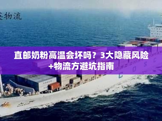 直邮奶粉高温会坏吗？3大隐藏风险+物流方避坑指南