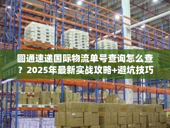 圆通速递国际物流单号查询怎么查？2025年最新实战攻略+避坑技巧