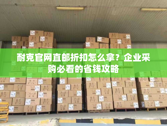 耐克官网直邮折扣怎么拿？企业采购必看的省钱攻略