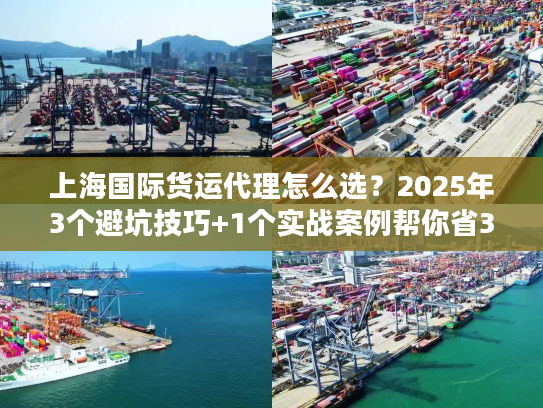 上海国际货运代理怎么选？2025年3个避坑技巧+1个实战案例帮你省30%成本