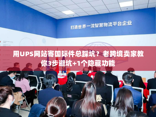 用UPS网站寄国际件总踩坑？老跨境卖家教你3步避坑+1个隐藏功能
