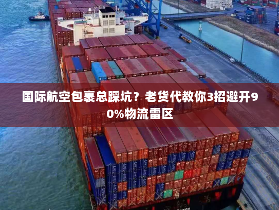 国际航空包裹总踩坑？老货代教你3招避开90%物流雷区