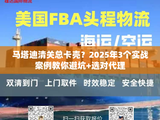 马塔迪清关总卡壳？2025年3个实战案例教你避坑+选对代理