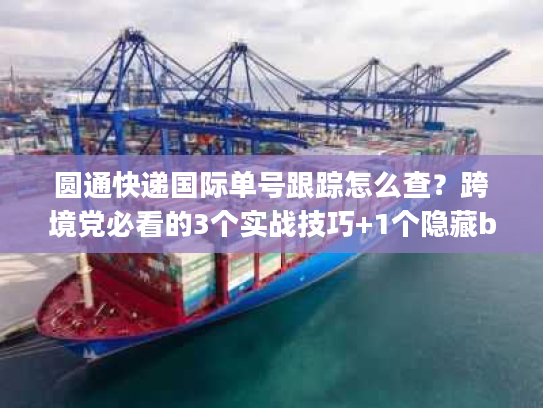 圆通快递国际单号跟踪怎么查？跨境党必看的3个实战技巧+1个隐藏bug