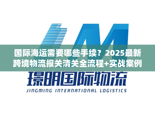 国际海运需要哪些手续？2025最新跨境物流报关清关全流程+实战案例拆解