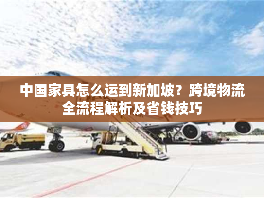 中国家具怎么运到新加坡？跨境物流全流程解析及省钱技巧