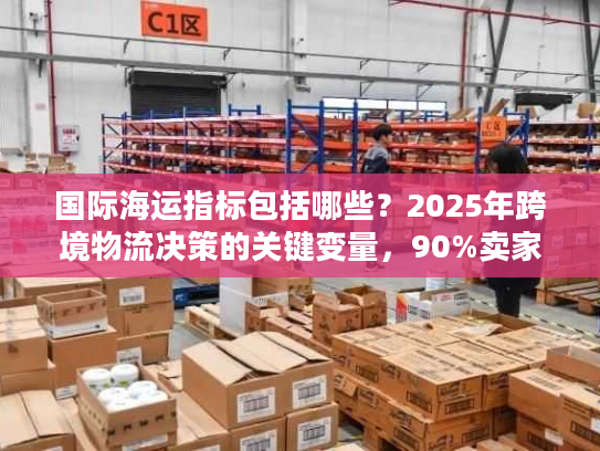 国际海运指标包括哪些？2025年跨境物流决策的关键变量，90%卖家都忽略了