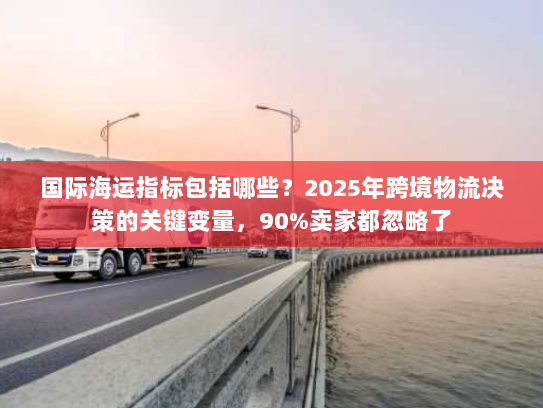 国际海运指标包括哪些？2025年跨境物流决策的关键变量，90%卖家都忽略了