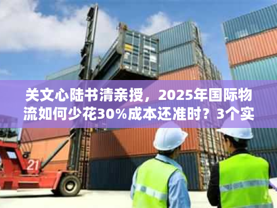 关文心陆书清亲授，2025年国际物流如何少花30%成本还准时？3个实战案例讲透