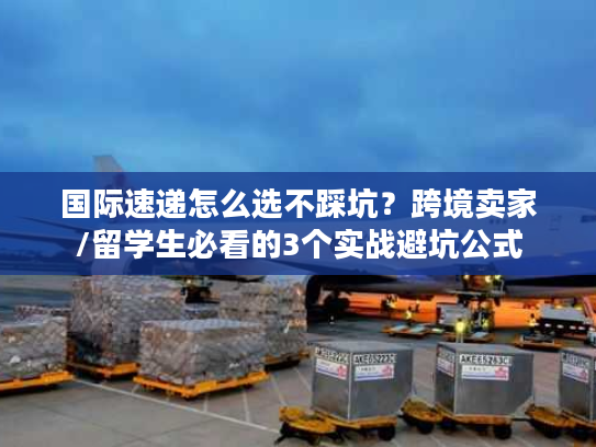 国际速递怎么选不踩坑?跨境卖家/留学生必看的3个实战避坑公式 国际速递怎么选不踩坑?跨境卖家/留学生必看的3个实战避坑公式