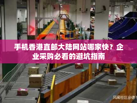 手机香港直邮大陆网站哪家快？企业采购必看的避坑指南