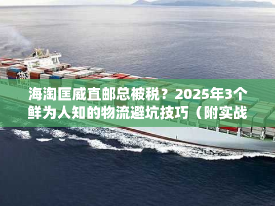 海淘匡威直邮总被税？2025年3个鲜为人知的物流避坑技巧（附实战案例）