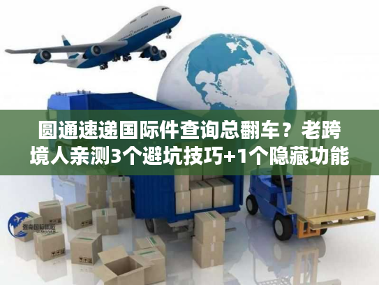 圆通速递国际件查询总翻车？老跨境人亲测3个避坑技巧+1个隐藏功能