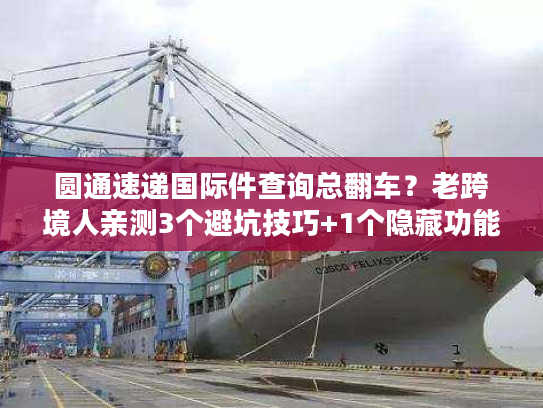 圆通速递国际件查询总翻车？老跨境人亲测3个避坑技巧+1个隐藏功能