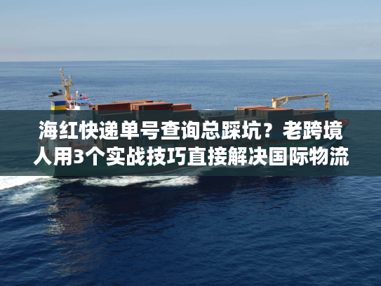 海红快递单号查询总踩坑?老跨境人用3个实战技巧直接解决国际物流追踪痛点 海红快递单号查询总踩坑?老跨境人用3个实战技巧直接解决国际物流追踪痛点