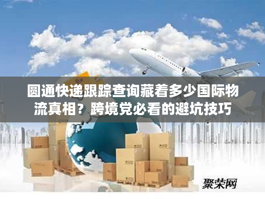 圆通快递跟踪查询藏着多少国际物流真相？跨境党必看的避坑技巧