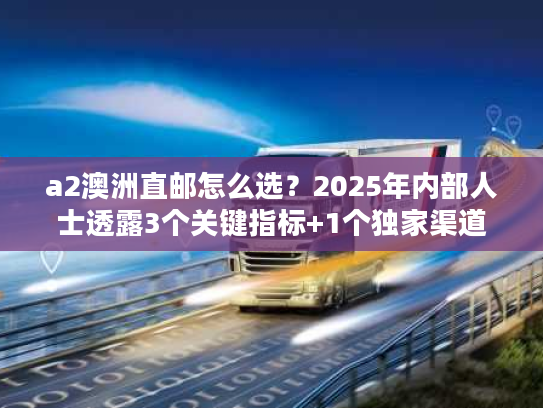 a2澳洲直邮怎么选？2025年内部人士透露3个关键指标+1个独家渠道