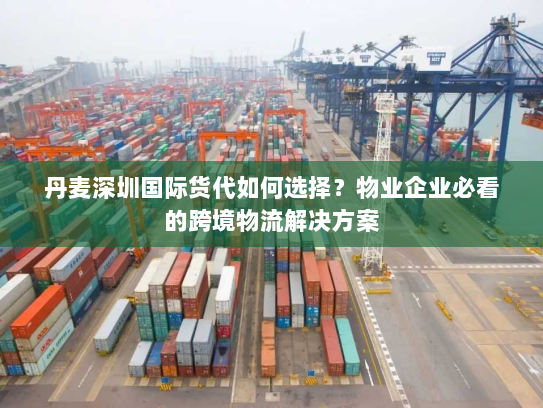 丹麦深圳国际货代如何选择?物业企业必看的跨境物流解决方案 丹麦深圳国际货代如何选择?物业企业必看的跨境物流解决方案