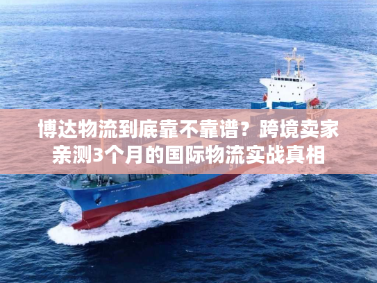 博达物流到底靠不靠谱？跨境卖家亲测3个月的国际物流实战真相