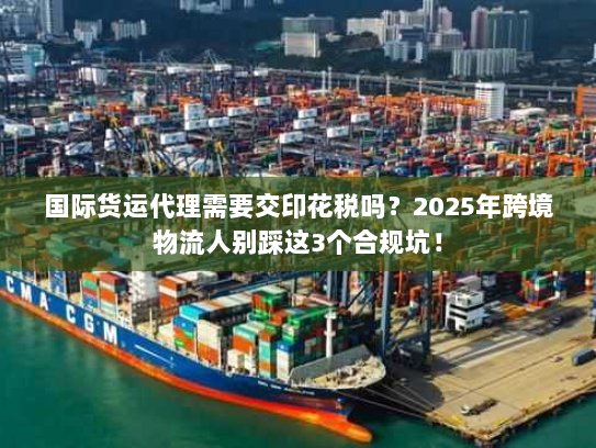 国际货运代理需要交印花税吗？2025年跨境物流人别踩这3个合规坑！