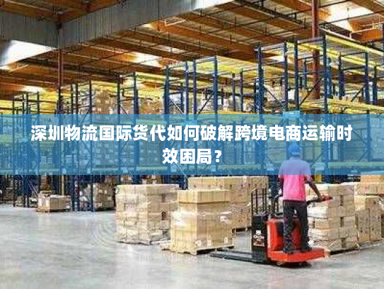 深圳物流国际货代如何破解跨境电商运输时效困局? 深圳物流国际货代如何破解跨境电商运输时效困局?