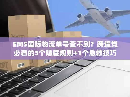 EMS国际物流单号查不到？跨境党必看的3个隐藏规则+1个急救技巧