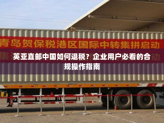 英亚直邮中国如何退税?企业用户必看的合规操作指南 英亚直邮中国如何退税?企业用户必看的合规操作指南