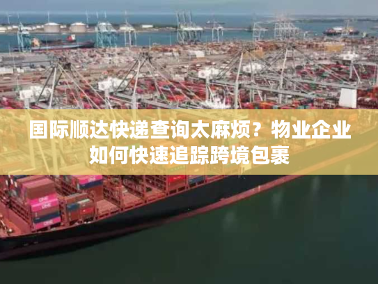 国际顺达快递查询太麻烦？物业企业如何快速追踪跨境包裹