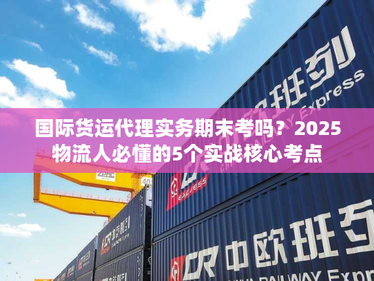 国际货运代理实务期末考吗？2025物流人必懂的5个实战核心考点