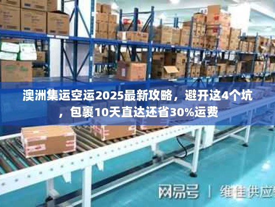 澳洲集运空运2025最新攻略，避开这4个坑，包裹10天直达还省30%运费