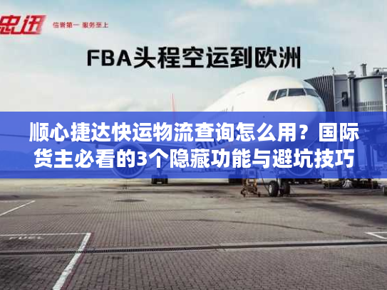 顺心捷达快运物流查询怎么用?国际货主必看的3个隐藏功能与避坑技巧 顺心捷达快运物流查询怎么用?国际货主必看的3个隐藏功能与避坑技巧