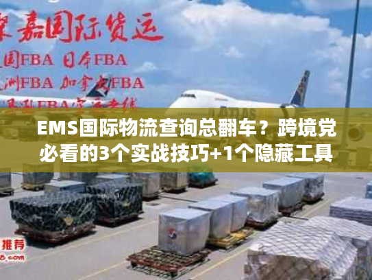 EMS国际物流查询总翻车？跨境党必看的3个实战技巧+1个隐藏工具