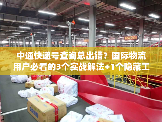 中通快递号查询总出错？国际物流用户必看的3个实战解法+1个隐藏工具