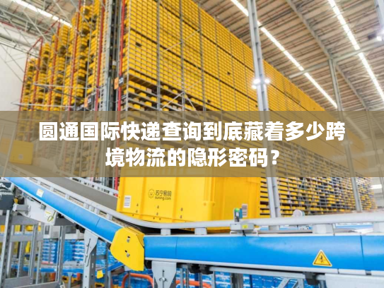 圆通国际快递查询到底藏着多少跨境物流的隐形密码？