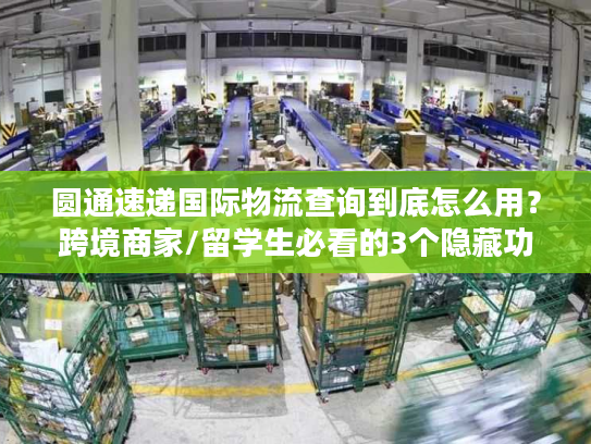 圆通速递国际物流查询到底怎么用？跨境商家/留学生必看的3个隐藏功能+避坑指南