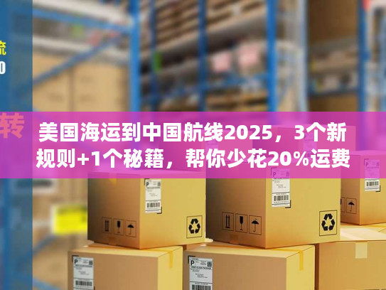 美国海运到中国航线2025，3个新规则+1个秘籍，帮你少花20%运费？