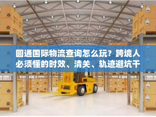 圆通国际物流查询怎么玩？跨境人必须懂的时效、清关、轨迹避坑干货