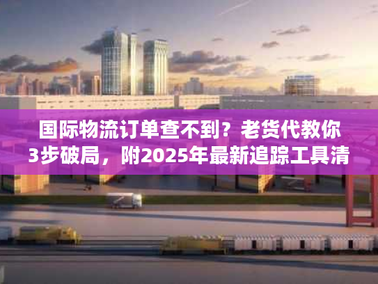 国际物流订单查不到？老货代教你3步破局，附2025年最新追踪工具清单