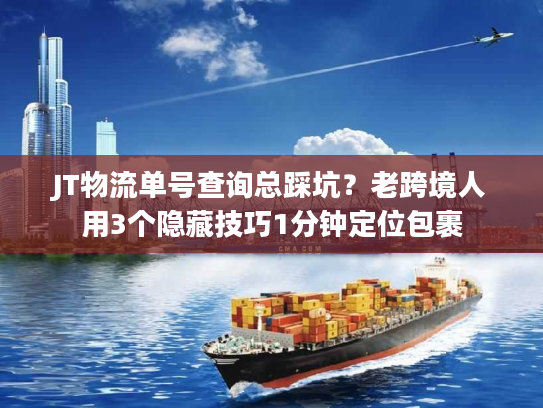 JT物流单号查询总踩坑？老跨境人用3个隐藏技巧1分钟定位包裹