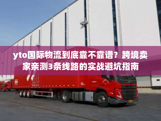 yto国际物流到底靠不靠谱？跨境卖家亲测3条线路的实战避坑指南
