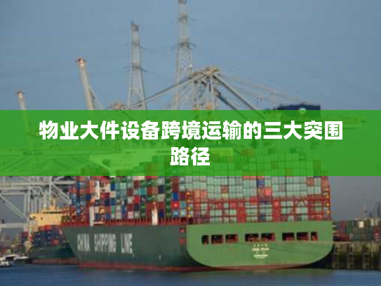 物业大件设备跨境运输的三大突围路径