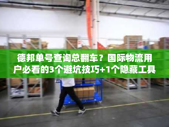 德邦单号查询总翻车？国际物流用户必看的3个避坑技巧+1个隐藏工具