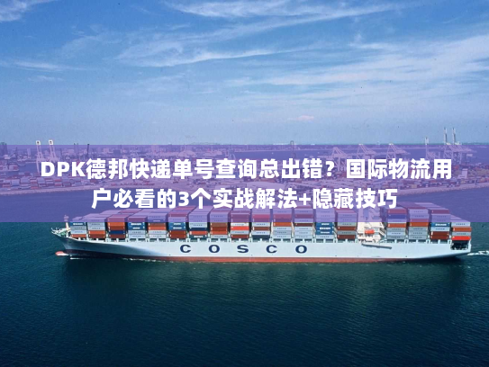 DPK德邦快递单号查询总出错？国际物流用户必看的3个实战解法+隐藏技巧