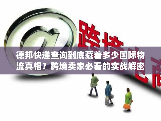德邦快递查询到底藏着多少国际物流真相？跨境卖家必看的实战解密