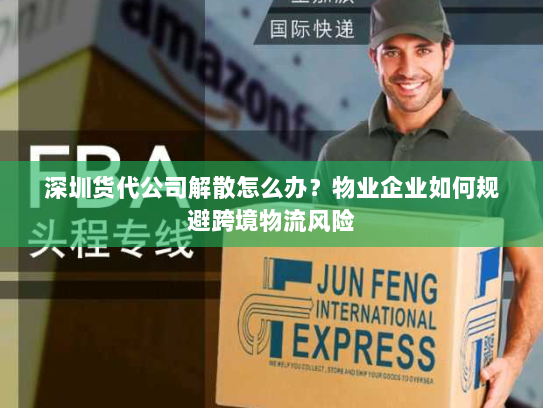 深圳货代公司解散怎么办？物业企业如何规避跨境物流风险