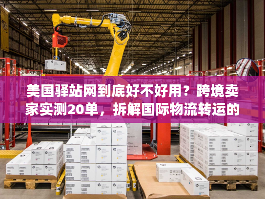 美国驿站网到底好不好用?跨境卖家实测20单,拆解国际物流转运的隐藏门道 美国驿站网到底好不好用?跨境卖家实测20单,拆解国际物流转运的隐藏门道