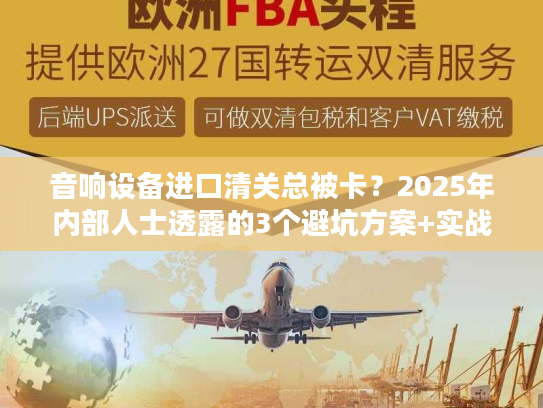 音响设备进口清关总被卡？2025年内部人士透露的3个避坑方案+实战案例