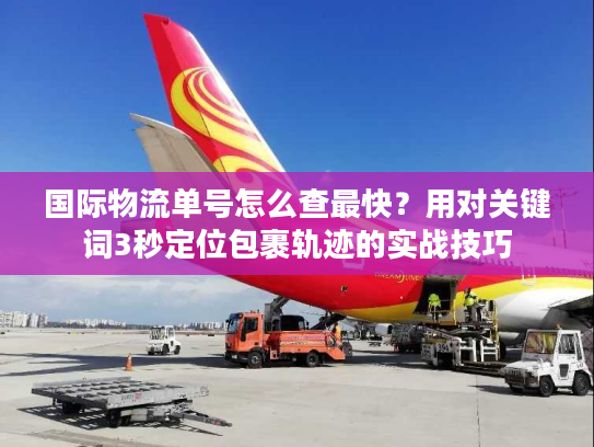 国际物流单号怎么查最快?用对关键词3秒定位包裹轨迹的实战技巧 国际物流单号怎么查最快?用对关键词3秒定位包裹轨迹的实战技巧